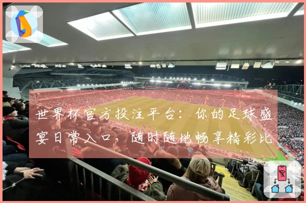 世界杯官方投注平台：你的足球盛宴日常入口，随时随地畅享精彩比赛。