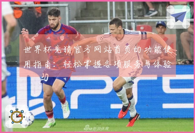世界杯竞猜官方网站首页的功能使用指南：轻松掌握各项服务与体验提升技巧