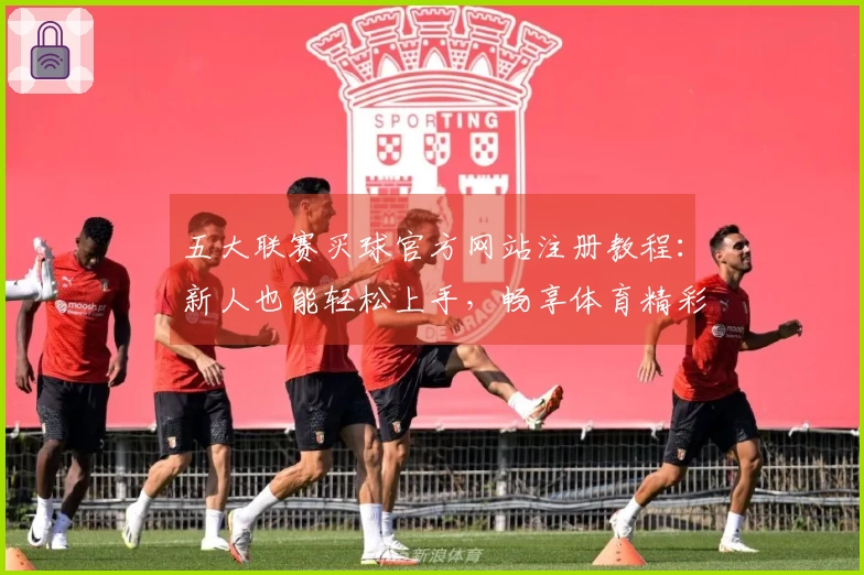 五大联赛买球官方网站注册教程：新人也能轻松上手，畅享体育精彩直播
