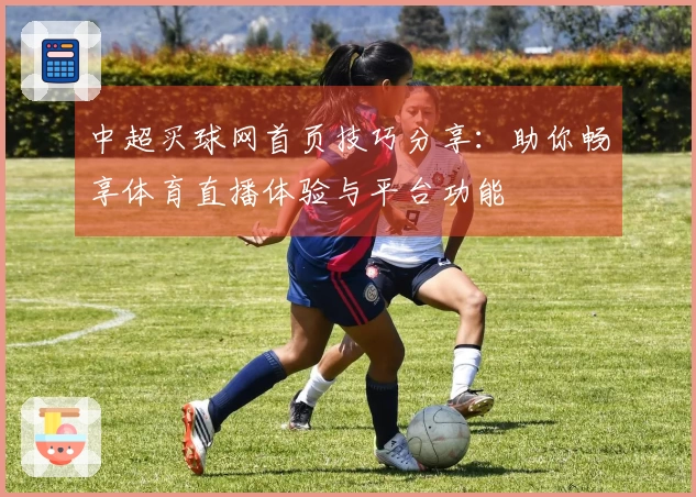 中超买球网首页技巧分享：助你畅享体育直播体验与平台功能