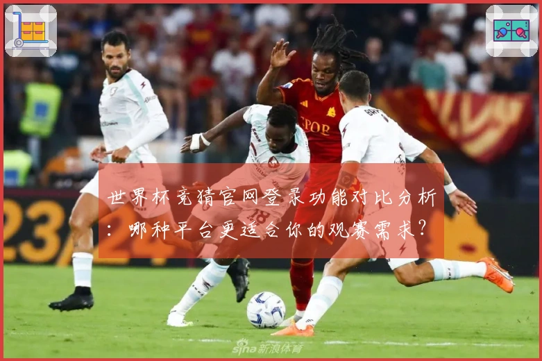 世界杯竞猜官网登录功能对比分析：哪种平台更适合你的观赛需求？
