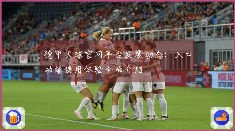 德甲买球官网平台发展动态：入口功能使用体验全面介绍