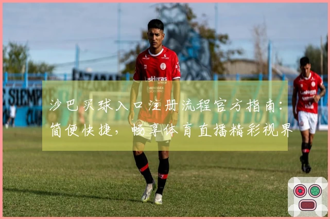 沙巴买球入口注册流程官方指南：简便快捷，畅享体育直播精彩视界