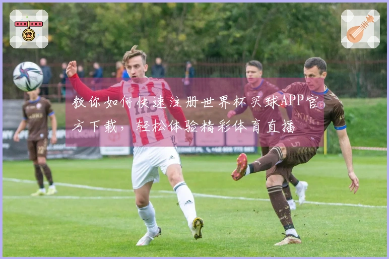 教你如何快速注册世界杯买球APP官方下载，轻松体验精彩体育直播