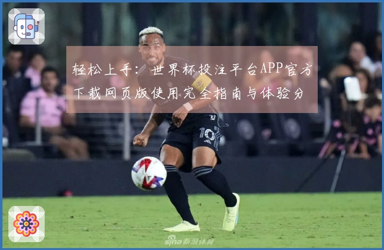 轻松上手：世界杯投注平台APP官方下载网页版使用完全指南与体验分享