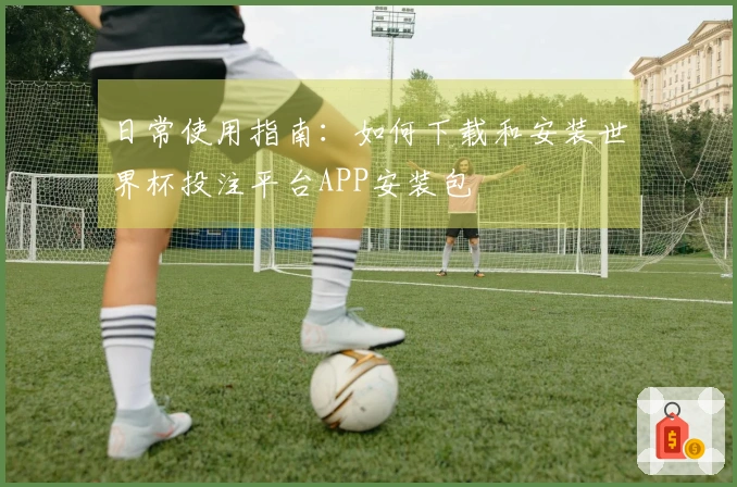 日常使用指南：如何下载和安装世界杯投注平台APP安装包