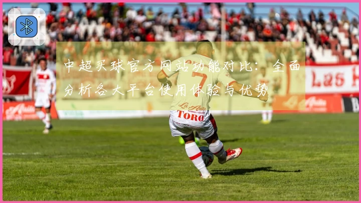 中超买球官方网站功能对比：全面分析各大平台使用体验与优势
