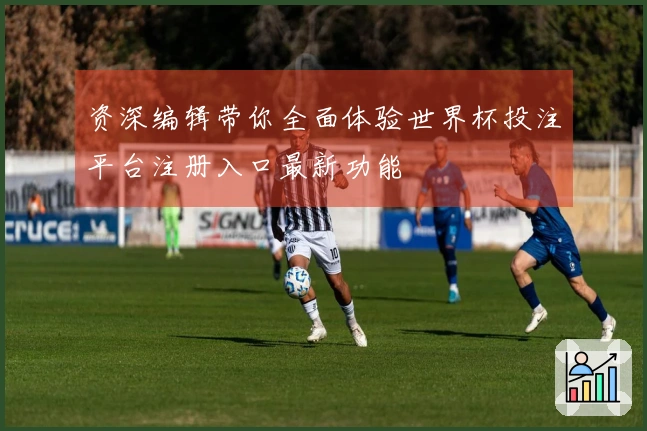 资深编辑带你全面体验世界杯投注平台注册入口最新功能