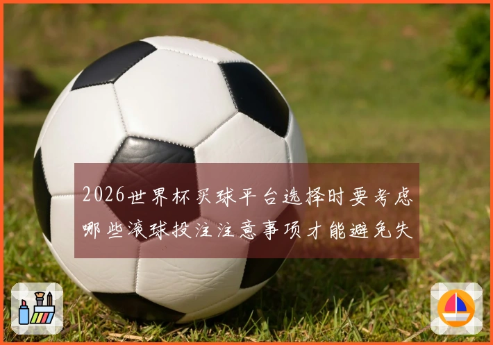 2026世界杯买球平台选择时要考虑哪些滚球投注注意事项才能避免失误