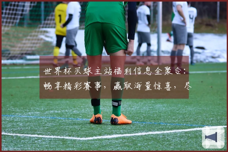 世界杯买球主站福利信息全聚合：畅享精彩赛事，赢取海量惊喜，尽在掌中！