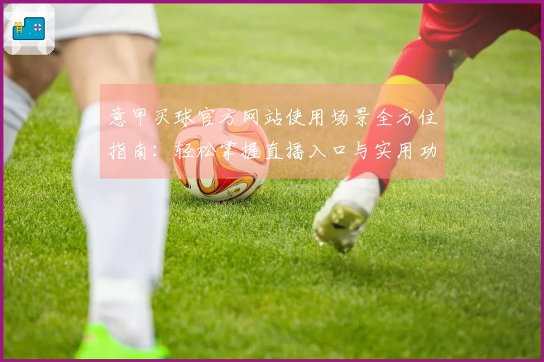 意甲买球官方网站使用场景全方位指南：轻松掌握直播入口与实用功能