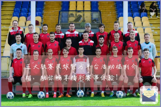 五大联赛买球官方平台活动福利介绍,助你畅享精彩赛事体验!