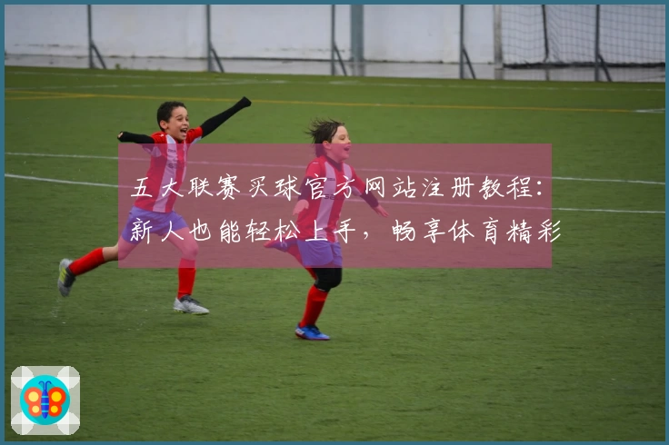 五大联赛买球官方网站注册教程：新人也能轻松上手，畅享体育精彩直播