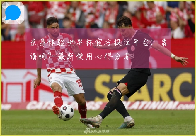 亲身体验世界杯官方投注平台：靠谱吗？最新使用心得分享