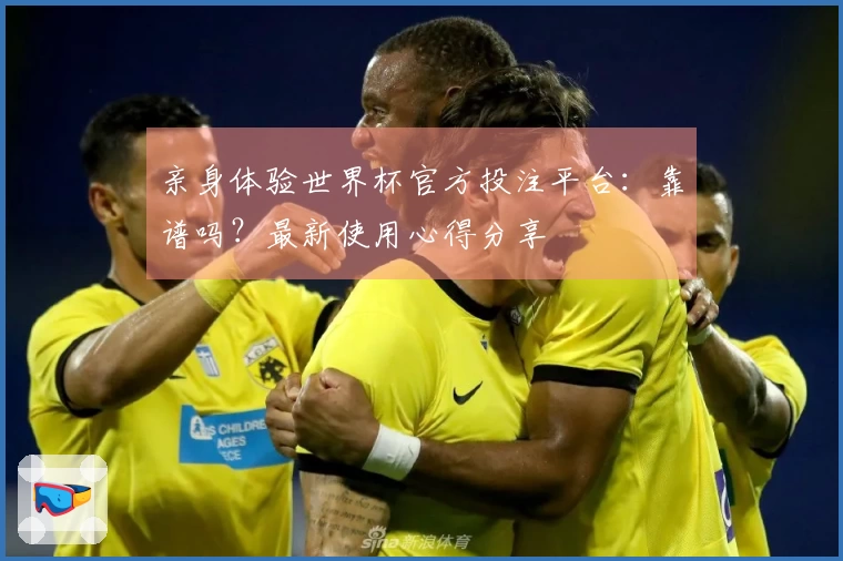 亲身体验世界杯官方投注平台:靠谱吗?最新使用心得分享