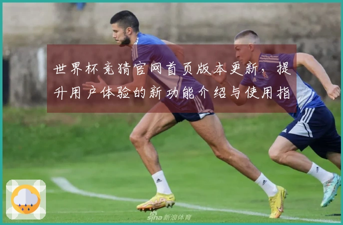 世界杯竞猜官网首页版本更新，提升用户体验的新功能介绍与使用指南