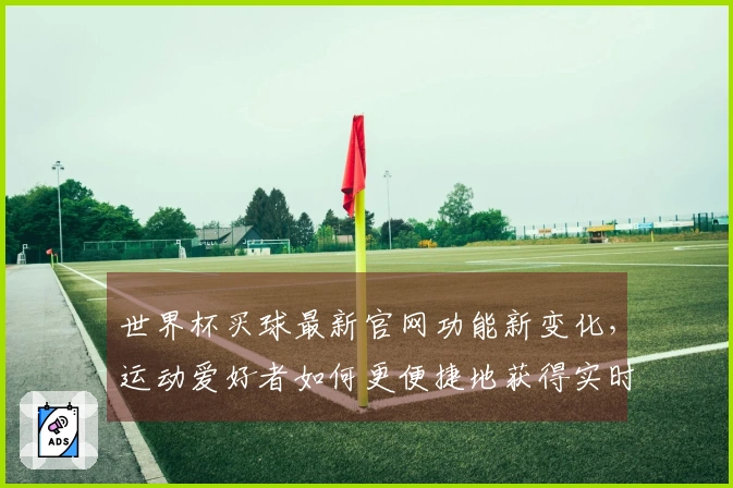 世界杯买球最新官网功能新变化，运动爱好者如何更便捷地获得实时赛事信息？