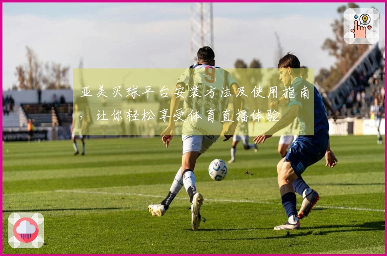 亚美买球平台安装方法及使用指南，让你轻松享受体育直播体验