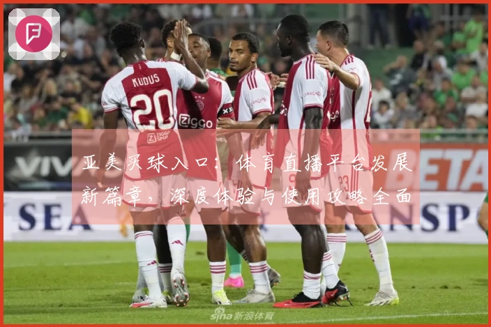 亚美买球入口：体育直播平台发展新篇章，深度体验与使用攻略全面呈现