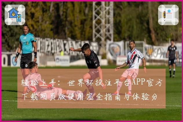 轻松上手：世界杯投注平台APP官方下载网页版使用完全指南与体验分享