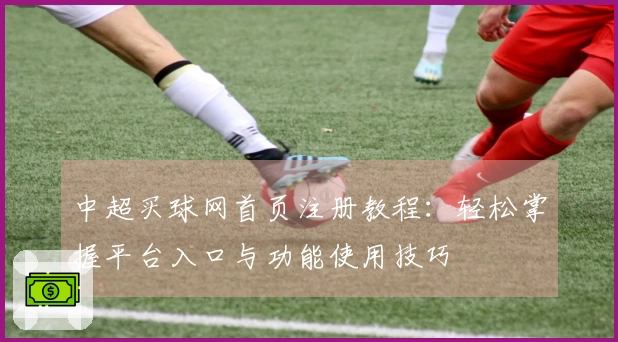 中超买球网首页注册教程:轻松掌握平台入口与功能使用技巧