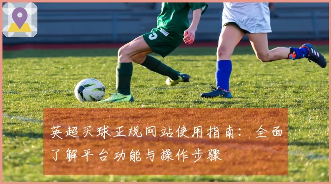 英超买球正规网站使用指南:全面了解平台功能与操作步骤