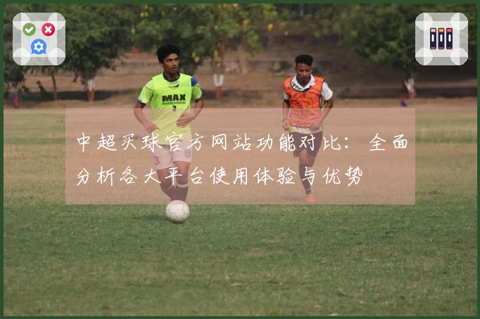 中超买球官方网站功能对比：全面分析各大平台使用体验与优势