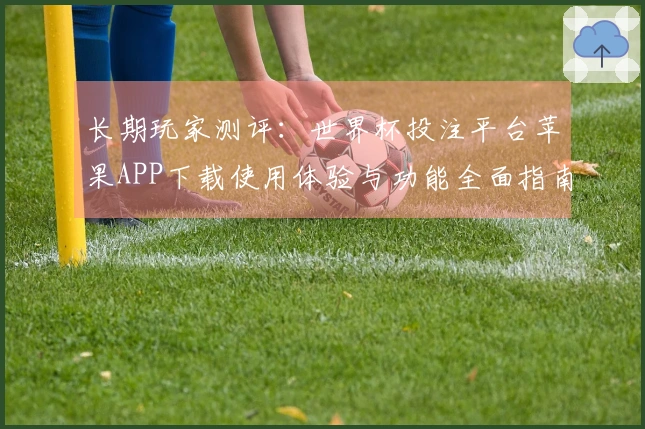 长期玩家测评：世界杯投注平台苹果APP下载使用体验与功能全面指南