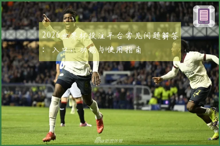 2026世界杯投注平台常见问题解答：入口、功能与使用指南