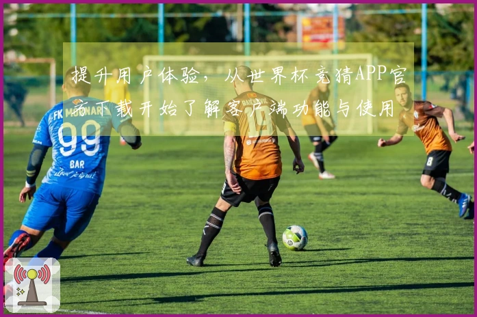 提升用户体验，从世界杯竞猜APP官方下载开始了解客户端功能与使用指南