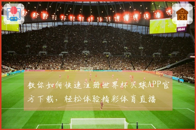 教你如何快速注册世界杯买球APP官方下载，轻松体验精彩体育直播