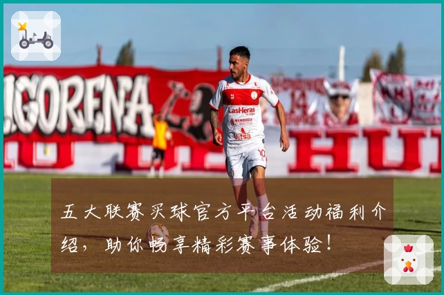 五大联赛买球官方平台活动福利介绍，助你畅享精彩赛事体验！