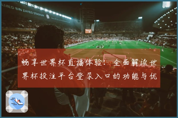畅享世界杯直播体验：全面解读世界杯投注平台登录入口的功能与优势