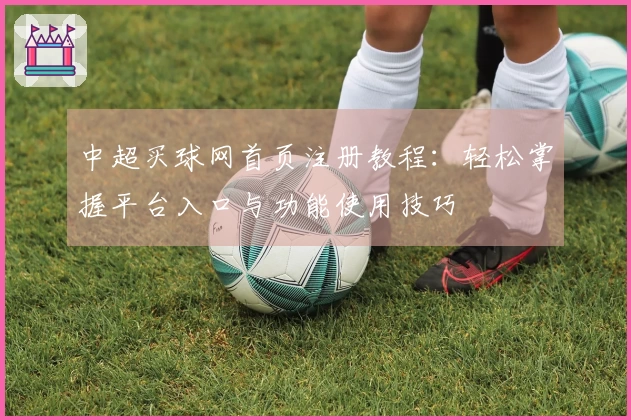 中超买球网首页注册教程：轻松掌握平台入口与功能使用技巧