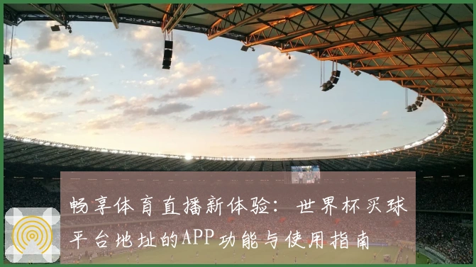 畅享体育直播新体验：世界杯买球平台地址的APP功能与使用指南
