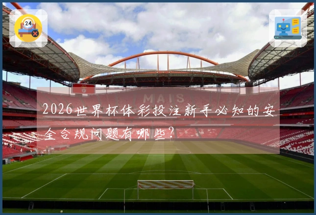 2026世界杯体彩投注新手必知的安全合规问题有哪些？