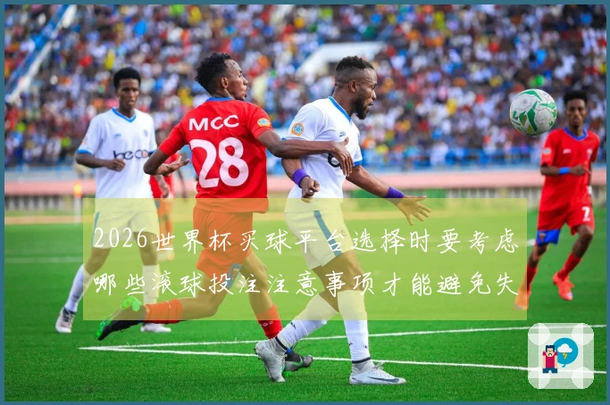 2026世界杯买球平台选择时要考虑哪些滚球投注注意事项才能避免失误