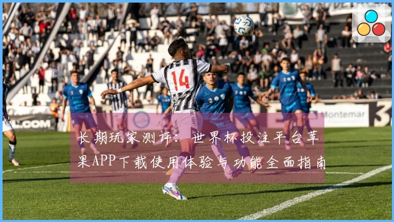 长期玩家测评：世界杯投注平台苹果APP下载使用体验与功能全面指南