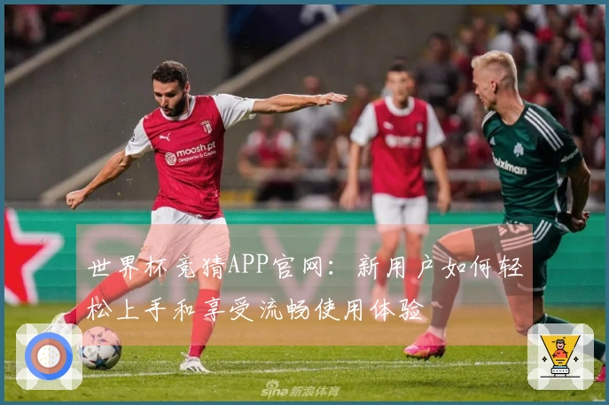 世界杯竞猜APP官网：新用户如何轻松上手和享受流畅使用体验