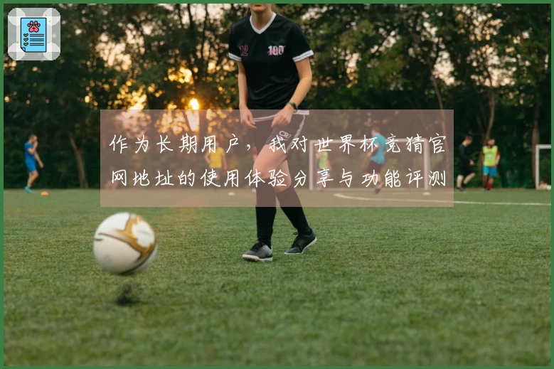 作为长期用户，我对世界杯竞猜官网地址的使用体验分享与功能评测