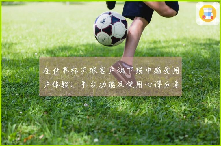 在世界杯买球客户端下载中感受用户体验：平台功能及使用心得分享