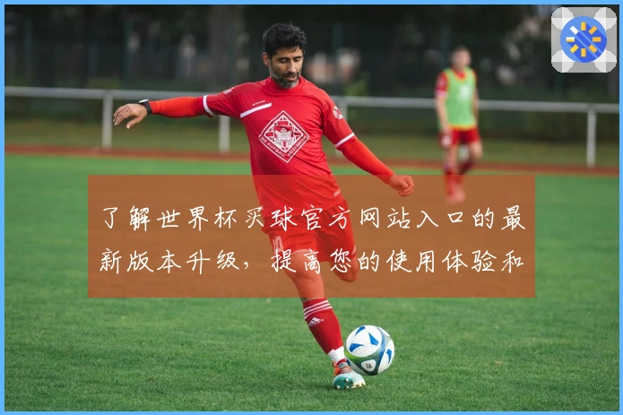 了解世界杯买球官方网站入口的最新版本升级，提高您的使用体验和功能灵活性