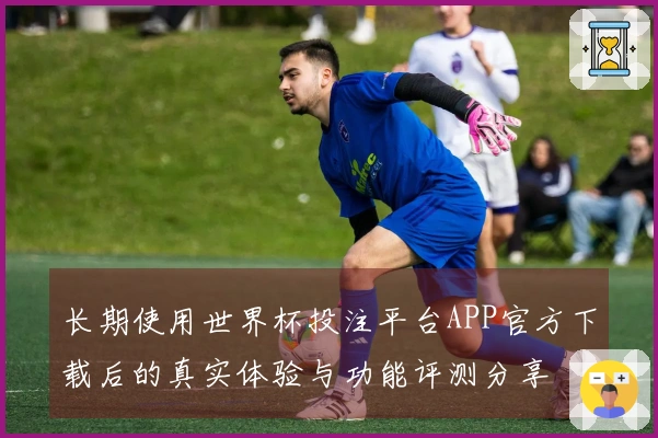 长期使用世界杯投注平台APP官方下载后的真实体验与功能评测分享